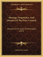Message, Despatches, And Minutes Of The Privy Council: Relating To The Treaty Of Washington 1104296608 Book Cover