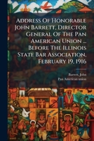 Address Of Honorable John Barrett, Director General Of The Pan American Union ... Before The Illinois State Bar Association, February 19, 1916 1246710560 Book Cover