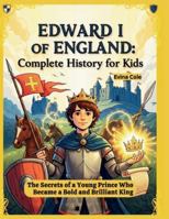 Edward I of England: Complete History for Kids: The Secrets of a Young Prince Who Became a Bold and Brilliant King (History for Young Readers) B0G47Z3LL2 Book Cover
