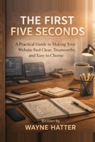 The First Five Seconds: A Practical Guide to Making Your Website Feel Clear, Trustworthy, and Easy to Choose B0GY1N3LVL Book Cover