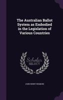 The Australian Ballot System as Embodied in the Legislation of Various Countries: With an Historical 1016248962 Book Cover