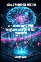 GOOGLE WORKSPACE MASTERY: STEP-BY-STEP SKILLS, SMART WORKFLOWS & PRO TIPS TO BOOST PRODUCTIVITY B0G5LKXKFR Book Cover