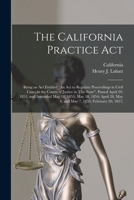The California Practice Act: Being an Act Entitled An Act to Regulate Proceedings in Civil Cases in the Courts of Justice in This State, Passed April ... May 4, and May 7, 1855; February 20, 1857; 114227599X Book Cover