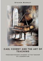 Carl Czerny and the Art of Teaching: From Beethoven's Student to the Teacher of a Generation 3384508998 Book Cover