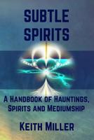 Subtle Spirits: A Handbook of Hauntings, Spirits, and Mediumship 1733768815 Book Cover