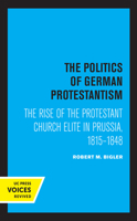 The politics of German Protestantism;: The rise of the Protestant Church elite in Prussia, 1815-1848 0520316231 Book Cover