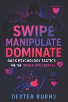 Swipe, Manipulate, Dominate: Dark Psychology Tactics for the Tinder Apocalypse (2025) - Unlock Dating App Success: Hidden Psychological Tactics to Influence & Attract (Book Series by Dexter Burns) B0F53LXZDP Book Cover