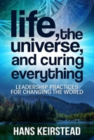 Life, the Universe, and Curing Everything: Leadership Practices for Changing the World 1637350090 Book Cover