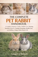 THE COMPLETE PET RABBIT HANDBOOK: A Complete Beginner’s Guide to Rabbit Care, Housing, Nutrition, Behavior Training, Grooming, Health Care, and Building a Happy Indoor Bunny Life B0GX3L22SX Book Cover