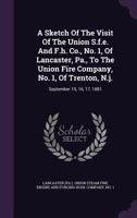 A Sketch Of The Visit Of The Union S.f.e. And F.h. Co., No. 1, Of Lancaster, Pa., To The Union Fire Company, No. 1, Of Trenton, N.j.: September 15, 16, 17, 1881 1340910128 Book Cover