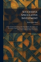 Successful Speculative Investment: A Non-Technical Treatise on the Stock Market, Speculation and Investment, Aimed to Overcome the Obstacles and Point the Way to Successful Speculative Investment 1026020166 Book Cover