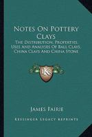 Notes On Pottery Clays: The Distribution, Proper Ties, Uses, and Analyses of Ball Clays, China Clays, and China Stone 1017995516 Book Cover