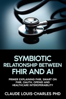 The Symbiotic Relationship Between FHIR and AI : How Healthcare Interoperability and Artificial Intelligence Make Each Other Stronger 197275243X Book Cover