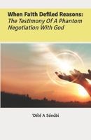 When Faith Defiled Reasons: The Testimony Of A Phantom Negotiation With God B0BW2X8YZH Book Cover