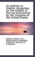 An Address to Federal Clergymen, on the Subject of the war Proclaimed by the Congress of the United 0526909595 Book Cover