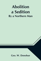 Abolition a Sedition - By a Northern Man - The Original Classic Edition 9354546722 Book Cover