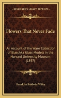 Flowers That Never Fade. An Account of the Ware Collection of Blaschka Glass Models in the Harvard University Museum 1015592589 Book Cover