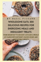 Wholesome Eats: 300 DELICIOUS RECIPES FOR ENERGIZING MEALS AND INDULGENT TREATS: From Breakfast to Dessert, Explore a World of Flavor B0CVRP32DK Book Cover