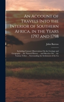An Account of Travels Into the Interior of Southern Africa, in the Years 1797 and 1798: Including Cursory Observations on the Geology and Geography of the Southern Part of That Continent; The Natural  1017607761 Book Cover