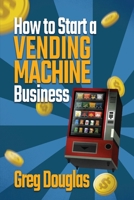 How to Start a Vending Machine Business: Make a Full-Time Income on Autopilot with This Step-By-Step Guide for Beginners & Create A Protable Side Hustle Saving Time and Budget 1803620056 Book Cover