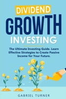 Dividend Growth Investing: The Ultimate Investing Guide. Learn Effective Strategies to Create Passive Income for Your Future. 1802711589 Book Cover