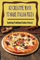 30 Creative Ways To Make Italian Pizza: Exploring Traditional Italian Delicacy: How Do You Make Homemade Pizza From Scratch B096VXZ3SC Book Cover