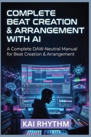 COMPLETE BEAT CREATION & ARRANGEMENT WITH AI: A Complete DAW-Neutral Manual for Beat Creation & Arrangement B0GWPCYQ6Z Book Cover