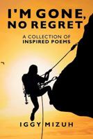 I'm Gone, No Regret: A Collection of Inspired Poems 1530835844 Book Cover