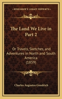 The Land We Live In Part 2: Or Travels, Sketches, And Adventures In North And South America 1120962250 Book Cover