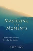 Mastering the Moments: Life Lessons Inspired by a Tai Chi Master 1625861052 Book Cover