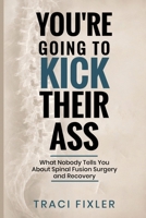 You're Going To Kick Their Ass: What Nobody Tells You About Spinal Fusion Surgery and Recovery B0H8NVX4T6 Book Cover