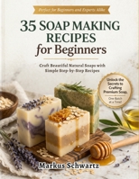 35 SOAP MAKING FOR BEGINNER: Craft Beautiful, All-Natural Soaps with Easy Recipes and Step-by-Step Guidance for Beginners and Advanced Soap Makers B0GZ8RQLDP Book Cover