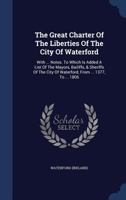 The Great Charter of the Liberties of the City of Waterford: With ... Notes. to Which Is Added a List of the Mayors, Bailiffs, & Sheriffs of the City 1340037505 Book Cover