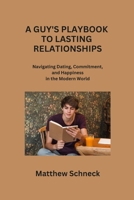 A Guy's Playbook to Lasting Relationships: Navigating Dating, Commitment, and Happiness in the Modern World B0CR6Z4J5J Book Cover