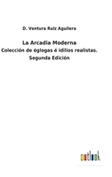 La Arcadia Moderna: Colección de églogas é idilios realistas. Segunda Edición 3752481617 Book Cover