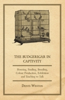The Budgerigar in Captivity - Housing, Feeding, Breeding, Colour Production, Exhibition and Teaching to Talk 1447410548 Book Cover