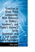 Exercises in Greek Prose Composition: With References to the Grammar of Hadley and Allen, Goodwin, and Kühner and Taylor; and a Full English-Greek Vocabulary 1165414147 Book Cover