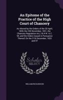 An Epitome of the Practice of the High Court of Chancery: As Altered by the Orders of the 3D April, 1828, the 23D November, 1831, the Chancery ... Thereof, On the 21St December, 1833 and 5T 1377613313 Book Cover