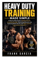 Heavy Duty Training Made Simple: A Step-by-Step Guide to Building Muscle, Increasing Strength, Maximizing Recovery, and Achieving Better Results with High-Intensity, Low-Volume Workouts B0HCJ7SL2H Book Cover