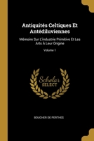 Antiquit�s Celtiques Et Ant�diluviennes: M�moire Sur L'industrie Primitive Et Les Arts � Leur Origine, Volume 1 0270802363 Book Cover