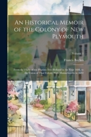 An Historical Memoir of the Colony of New Plymouth: From the Flight of the Pilgrims Into Holland in the Year 1608, to the Union of That Colony With Massachusetts in 1692; Volume 1 1021672106 Book Cover