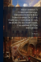 Neuf Ann�es � Constantinople: Observations Sur La Topographie de Cette Capitale, l'Hygi�ne Et Les Moeurs de Ses Habitants, l'Islamisme Et Son Influence: La Peste Les Quarantaines Et Les Lazarets 1271715481 Book Cover