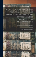 Genealogical Record of the Corliss Family of America; Included ... Some of the Families Connected by Intermarriage: ... Neff, Hutchins, Ladd, etc. 1015904599 Book Cover