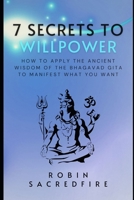 7 Secrets to Willpower: How to Apply the Ancient Wisdom of the Bhagavad Gita to Manifest What You Want 1539920615 Book Cover