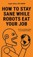 How to Stay Sane While Robots Eat Your Job: The ART of STAYING HUMAN in an AUTOMATED WORLD 1969679247 Book Cover