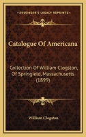 Catalogue Of Americana: Collection Of William Clogston, Of Springield, Massachusetts 1104610426 Book Cover