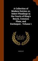 A Collection of Modern Entries, or Select Pleadings in the Courts of King's Bench, Common Pleas, and Exchequer, Vol. 1 of 2: Viz; Declarations, Pleas ... Issues, Verdicts, Judgments, Forms in 1178110591 Book Cover