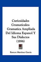 Curiosidades Gramaticales: Gramatica Ampliada del Idioma Espanol y Sus Dialectos (1896) 1160351295 Book Cover