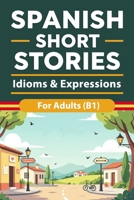 Spanish Short Stories for Adults (B1): Idioms and Expressions Through Real-Life Stories with Vocabulary Support and English Summaries to Build ... Understanding (Beginner Spanish Reading) B0GGT2MZYJ Book Cover