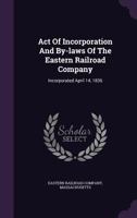 Act of Incorporation and By-Laws of the Eastern Railroad Company: Incorporated April 14, 1836 1348009527 Book Cover